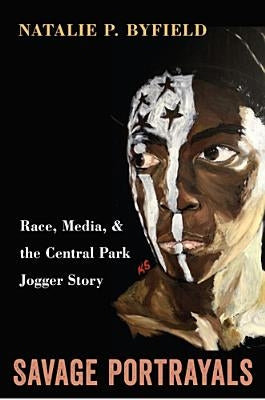 Savage Portrayals: Race, Media, and the Central Park Jogger Story by Byfield, Natalie