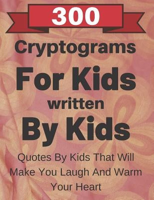 300 Cryptograms For Kids Written By Kids: Quotes From Kids That Will Make You Laugh And Warm Your Heart by Lynn, Pepper