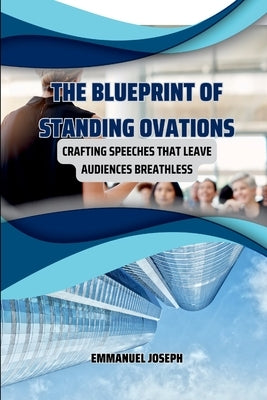 The Blueprint of Standing Ovations, Crafting Speeches That Leave Audiences Breathless by Joseph, Emmanuel