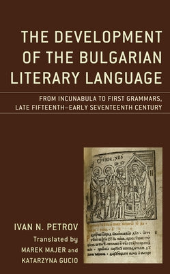 The Development of the Bulgarian Literary Language: From Incunabula to First Grammars, Late Fifteenth - Early Seventeenth Century by Petrov, Ivan N.