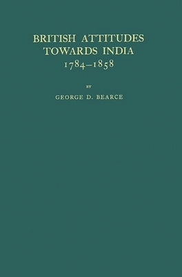 British Attitudes Towards India, 1784-1858. by Bearce, George Donham