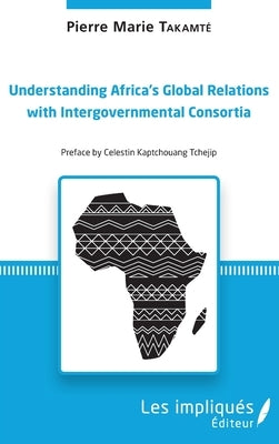 Understanding Africa's Global Relations with Intergovernmental Consortia by Takamte, Pierre-Marie
