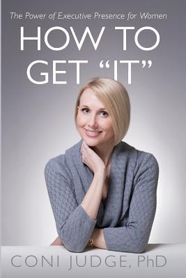 How to Get "It": The Power of Executive Presence for Women by Judge, Coni
