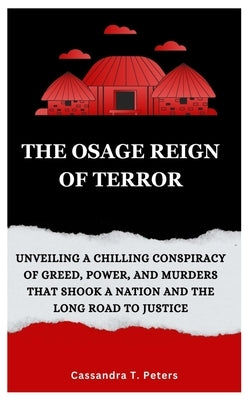 The Osage Reign of Terror: Unveiling a Chilling Conspiracy of Greed, Power, and Murders that Shook a Nation and the Long Road to Justice by T. Peters, Cassandra