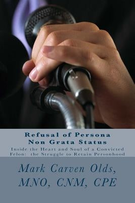 Refusal of Persona Non Grata Status: Inside the Heart and Soul of a Convicted Felon: the Struggle to Retain Personhood by Olds Mno, Mark Carven