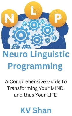 Mastering NEURO-LINGUISTIC PROGRAMMING: : A Comprehensive Guide to Transforming Your MIND and thus Your LIFE by Shan, Kv