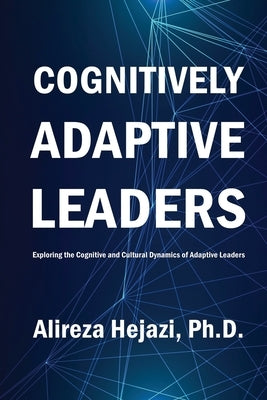 Cognitively Adaptive Leaders: Exploring the Cognitive and Cultural Dynamics of Adaptive Leaders by Hejazi, Alireza