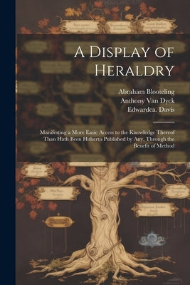 A Display of Heraldry: Manifesting a More Easie Access to the Knowledge Thereof Than Hath Been Hitherto Published by Any, Through the Benefit by Guillim, John 1565-1621