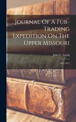 Journal Of A Fur-trading Expedition On The Upper Missouri: 1812-1813 by Luttig, John C.