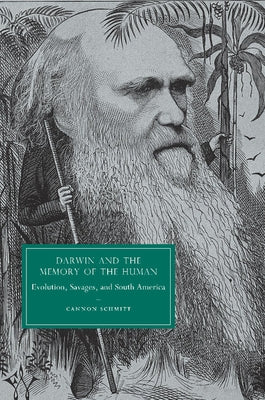 Darwin and the Memory of the Human: Evolution, Savages, and South America. Cannon Schmitt by Schmitt, Cannon