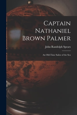 Captain Nathaniel Brown Palmer: An Old-Time Sailor of the Sea by Spears, John Randolph