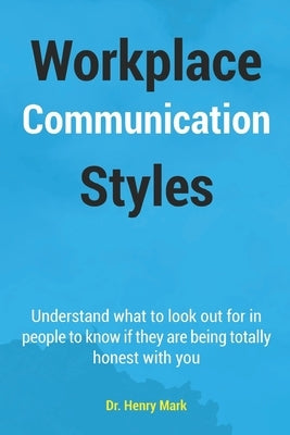 Workplace Communication Styles: A tested and trusted guide to a sustainable workplace relationship for a healthy interpersonal interactivity and incre by Mark, Henry