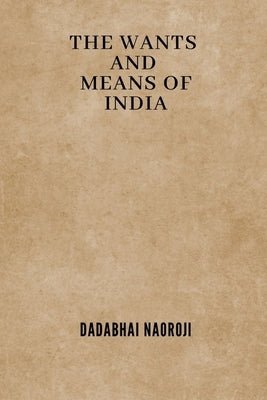 The Wants and Means of India by Naoroji, Dadabhai