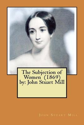 The Subjection of Women (1869) by: John Stuart Mill by Stuart Mill, John