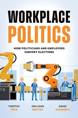 Workplace Politics: How Politicians and Employers Subvert Elections by Frye, Timothy M.