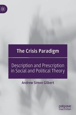 The Crisis Paradigm: Description and Prescription in Social and Political Theory by Gilbert, Andrew Simon