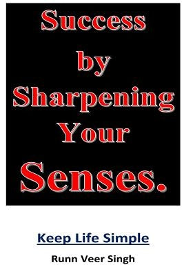 Success by Sharpening Your Senses: Power of knowledge through the sharpening of senses. Clarity of thinking is achieved when we look at the source of by Singh, Runnveer