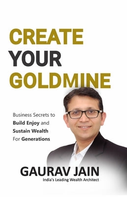 Create Your Goldmine: Business Secrets to Build, Enjoy and Sustain Wealth for Generations by Jain, Gaurav