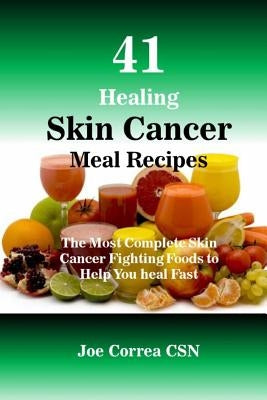 41 Healing Skin Cancer Meal Recipes: The Most Complete Skin Cancer Fighting Foods to Help You heal Fast by Correa Csn, Joe