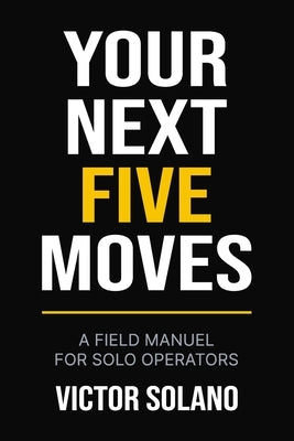 Your Next Five Moves: A Field Manual for Solo Operators by Solano, Victor