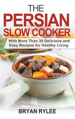 The Persian Slow Cooker: With More Than 30 Delicious and Easy Recipes for Healthy Living by Rylee, Bryan