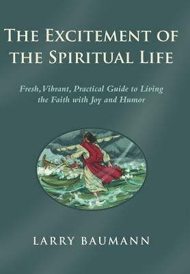 The Excitement of the Spiritual Life: Fresh, Vibrant, Practical Guide to Living the Faith with Joy and Humor by Baumann, Larry