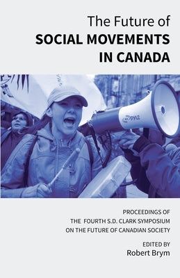 The Future of Social Movements in Canada: Proceedings of the Fourth S.D. Clark Symposium on the Future of Canadian Society by Brym, Robert