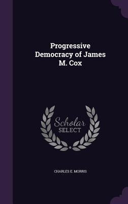 Progressive Democracy of James M. Cox by Morris, Charles E.