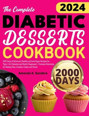 The Complete Diabetic Desserts Cookbook: 2000 Days of Delicious, Healthy, and Low-Sugar Recipes for Type 1 & 2 Diabetes and Newly Diagnosed Contains D by Sanders, Amanda K.