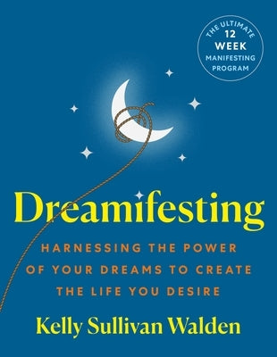 Dreamifesting: Harnessing the Power of Your Dreams to Create the Life You Desire by Walden, Kelly Sullivan
