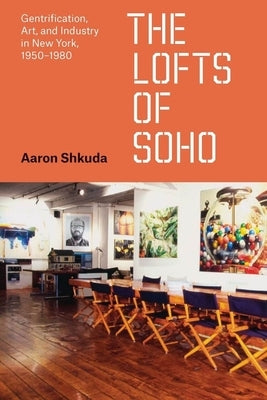 The Lofts of SoHo: Gentrification, Art, and Industry in New York, 1950-1980 by Shkuda, Aaron