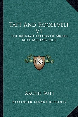 Taft and Roosevelt V1: The Intimate Letters of Archie Butt, Military Aide by Butt, Archie