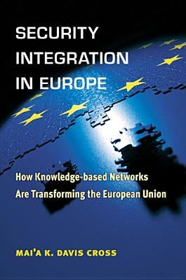 Security Integration in Europe: How Knowledge-Based Networks Are Transforming the European Union by Cross, Mai'a