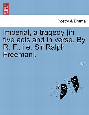 Imperial, a Tragedy [In Five Acts and in Verse. by R. F., i.e. Sir Ralph Freeman]. by F, R.
