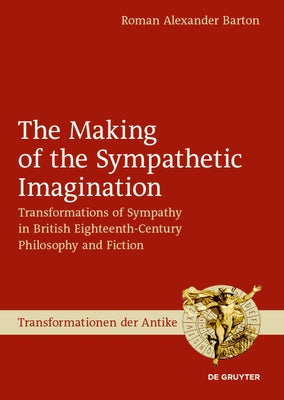 The Making of the Sympathetic Imagination: Transformations of Sympathy in British Eighteenth-Century Philosophy and Fiction by Barton, Roman Alexander