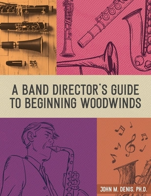 A Band Director's Guide to Beginning Woodwinds by Denis, John