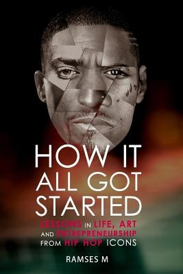 How It All Got Started: Lessons in Life, Art and Entrepreneurship from Hip Hop Icons by M, Ramses