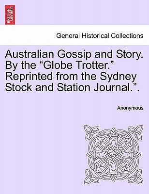 Australian Gossip and Story. by the "Globe Trotter." Reprinted from the Sydney Stock and Station Journal.." by Anonymous