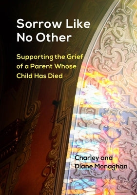 Sorrow Like No Other: Supporting the Grief of a Parent Whose Child Has Died by Monaghan, Charley