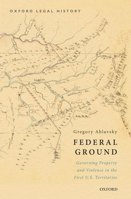 Federal Ground: Governing Property and Violence in the First U.S. Territories by Ablavsky, Gregory