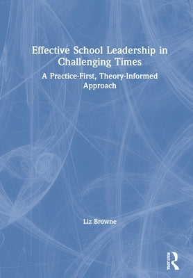 Effective School Leadership in Challenging Times: A Practice-First, Theory-Informed Approach by Browne, Liz