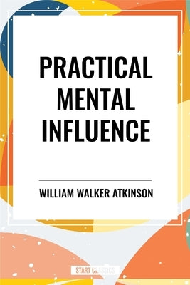Practical Mental Influence by Walker Atkinson, William