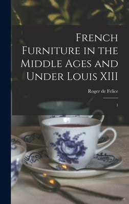 French Furniture in the Middle Ages and Under Louis XIII: 1 by Felice, Roger De