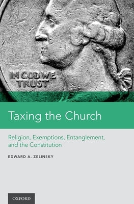 Taxing the Church: Religion, Exemptions, Entanglement, and the Constitution by Zelinsky, Edward A.