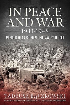 In Peace and War 1933-1948: Memoirs of an Exiled Polish Cavalry Officer by B&#261;czkowski, Tadeusz