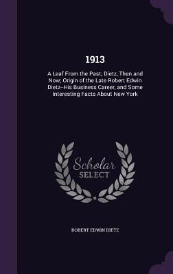 1913: A Leaf From the Past; Dietz, Then and Now; Origin of the Late Robert Edwin Dietz--His Business Career, and Some Interesting Facts About New York by Dietz, Robert Edwin