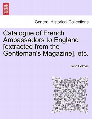 Catalogue of French Ambassadors to England [Extracted from the Gentleman's Magazine], Etc. by Holmes, John