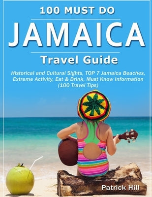 JAMAICA Travel Guide: Historical and Cultural Sights, TOP 7 Jamaica Beaches, Extreme Activity, Eat & Drink, Must Know Information (100 Trave by Hill, Patrick