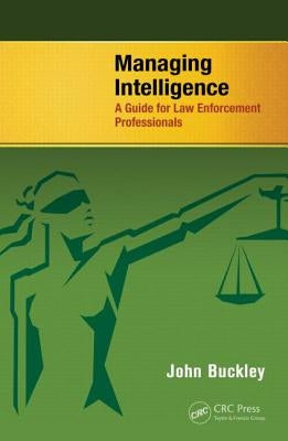 Managing Intelligence: A Guide for Law Enforcement Professionals by Buckley, John