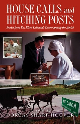 House Calls and Hitching Posts: Stories from Dr. Elton Lehman's Career Among the Amish by Hoover, Dorcas Sharp
